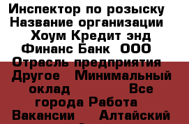 Инспектор по розыску › Название организации ­ Хоум Кредит энд Финанс Банк, ООО › Отрасль предприятия ­ Другое › Минимальный оклад ­ 22 000 - Все города Работа » Вакансии   . Алтайский край,Алейск г.